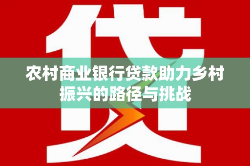 白云农村商业银行贷款助力乡村振兴的路径与挑战