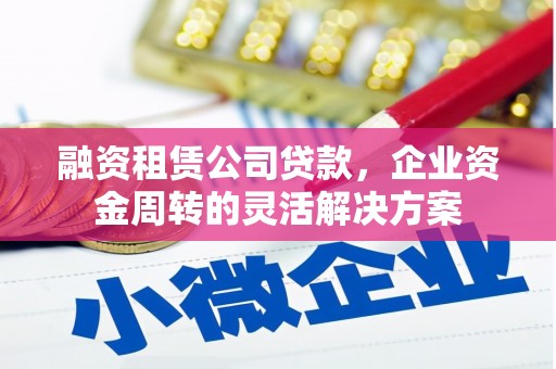 白云融资租赁公司贷款，企业资金周转的灵活解决方案
