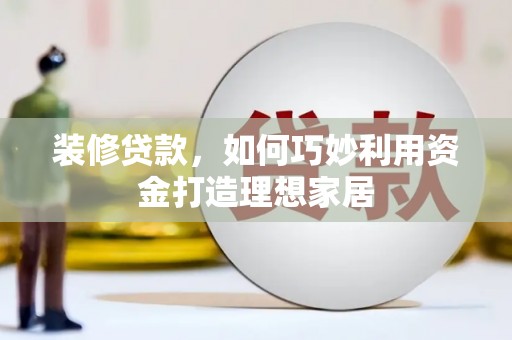 白云装修贷款，如何巧妙利用资金打造理想家居