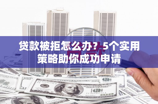 白云贷款被拒怎么办？5个实用策略助你成功申请
