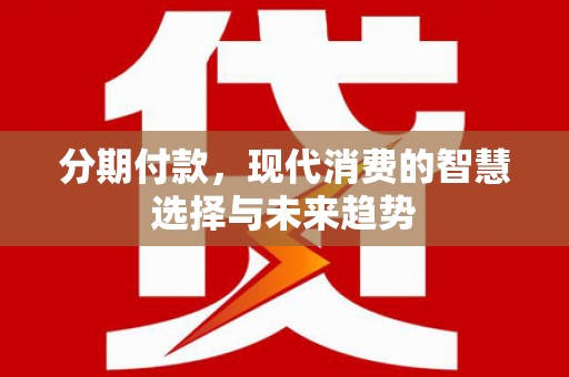 白云分期付款，现代消费的智慧选择与未来趋势