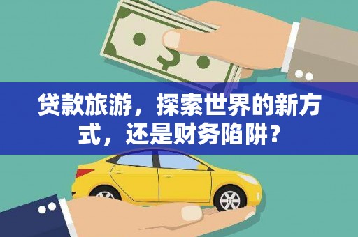 白云贷款旅游，探索世界的新方式，还是财务陷阱？