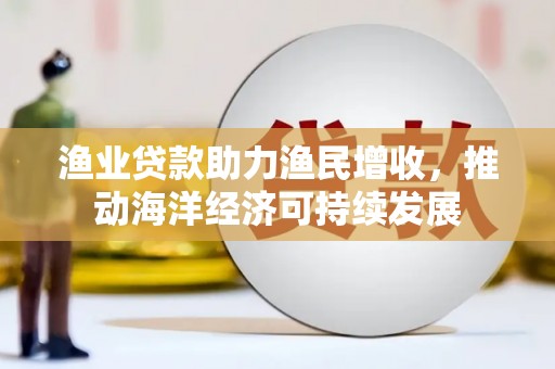 白云渔业贷款助力渔民增收，推动海洋经济可持续发展