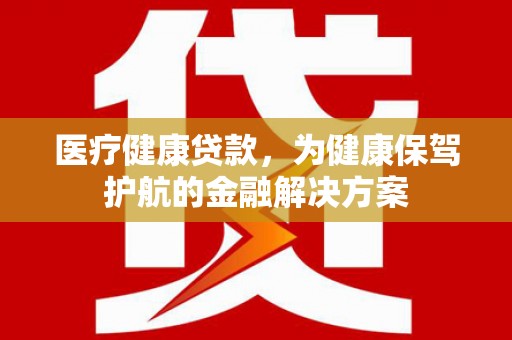 白云医疗健康贷款，为健康保驾护航的金融解决方案