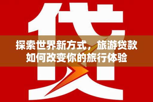 白云探索世界新方式，旅游贷款如何改变你的旅行体验